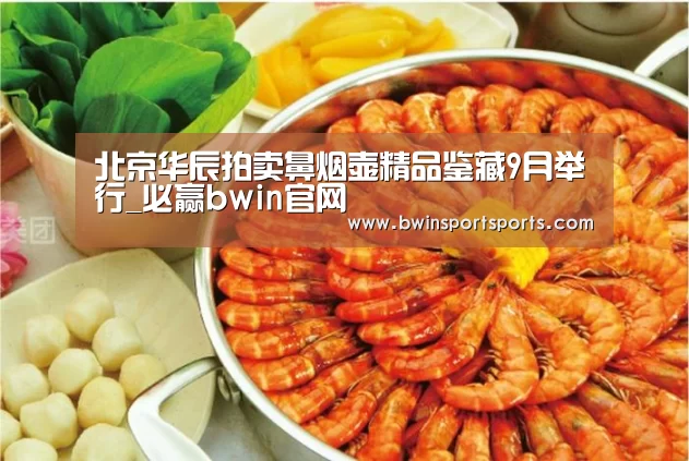 北京华辰拍卖鼻烟壶精品鉴藏9月举行_必赢bwin官网(图1) 必赢bwin
